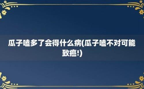 瓜子嗑多了会得什么病(瓜子嗑不对可能致癌!)