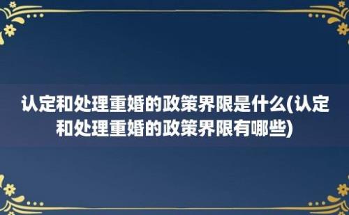 认定和处理重婚的政策界限是什么(认定和处理重婚的政策界限有哪些)