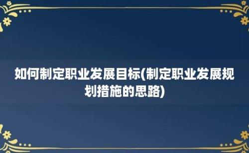 如何制定职业发展目标(制定职业发展规划措施的思路)