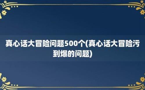 真心话大冒险问题500个(真心话大冒险污到爆的问题)