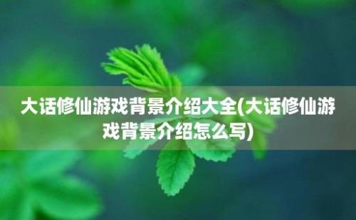 大话修仙游戏背景介绍大全(大话修仙游戏背景介绍怎么写)