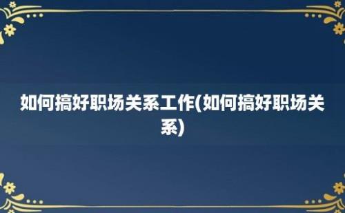 如何搞好职场关系工作(如何搞好职场关系)