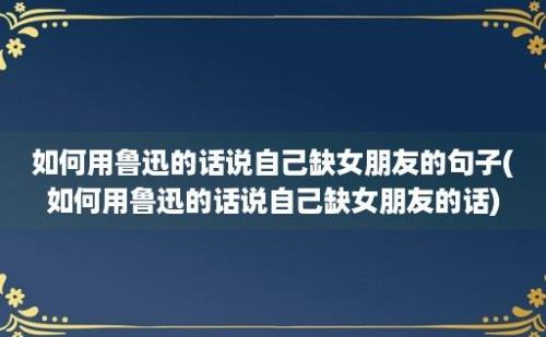 如何用鲁迅的话说自己缺女朋友的句子(如何用鲁迅的话说自己缺女朋友的话)