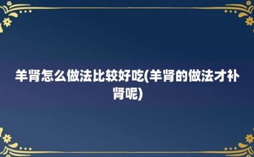 羊肾怎么做法比较好吃(羊肾的做法才补肾呢)