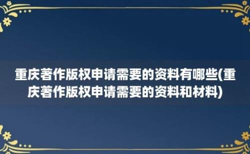 重庆著作版权申请需要的资料有哪些(重庆著作版权申请需要的资料和材料)