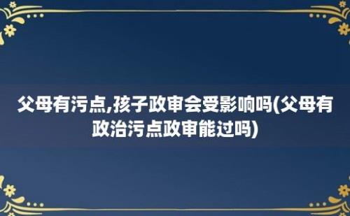 父母有污点,孩子政审会受影响吗(父母有政治污点政审能过吗)