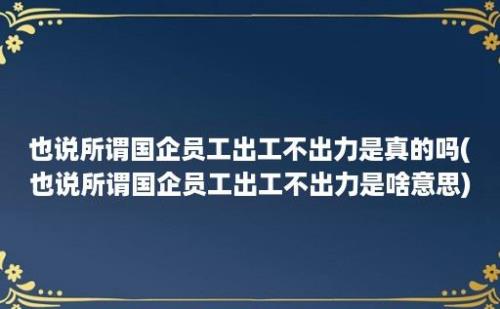 也说所谓国企员工出工不出力是真的吗(也说所谓国企员工出工不出力是啥意思)