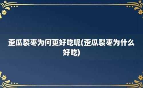 歪瓜裂枣为何更好吃呢(歪瓜裂枣为什么好吃)