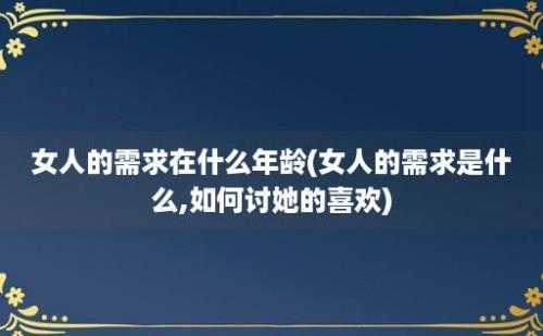 女人的需求在什么年龄(女人的需求是什么,如何讨她的喜欢)