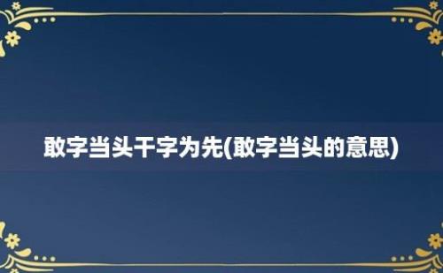 敢字当头干字为先(敢字当头的意思)