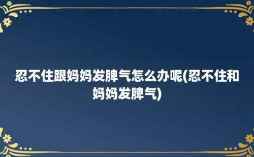 忍不住跟妈妈发脾气怎么办呢(忍不住和妈妈发脾气)