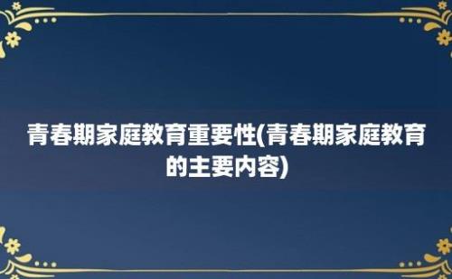 青春期家庭教育重要性(青春期家庭教育的主要内容)