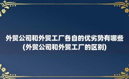 外贸公司和外贸工厂各自的优劣势有哪些(外贸公司和外贸工厂的区别)