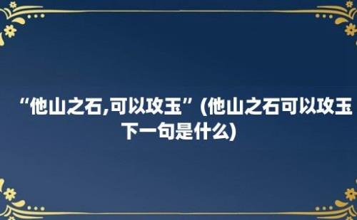 “他山之石,可以攻玉”(他山之石可以攻玉下一句是什么)