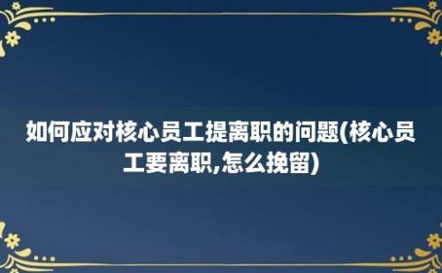 如何应对核心员工提离职的问题(核心员工要离职,怎么挽留)