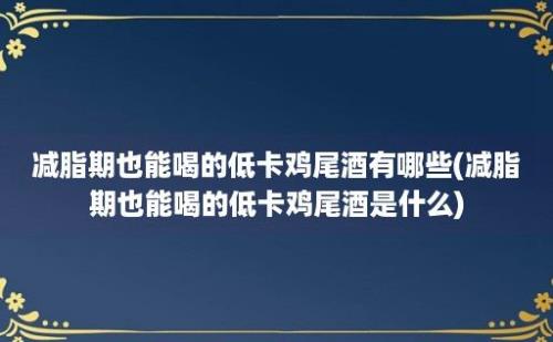 减脂期也能喝的低卡鸡尾酒有哪些(减脂期也能喝的低卡鸡尾酒是什么)