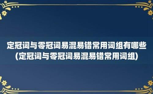 定冠词与零冠词易混易错常用词组有哪些(定冠词与零冠词易混易错常用词组)