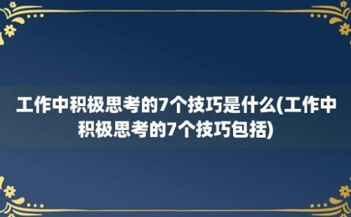 工作中积极思考的7个技巧是什么(工作中积极思考的7个技巧包括)