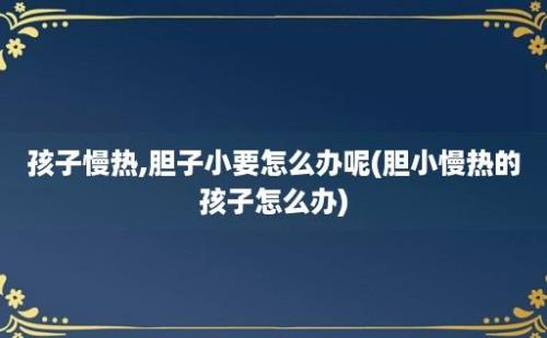 孩子慢热,胆子小要怎么办呢(胆小慢热的孩子怎么办)