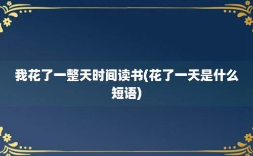 我花了一整天时间读书(花了一天是什么短语)