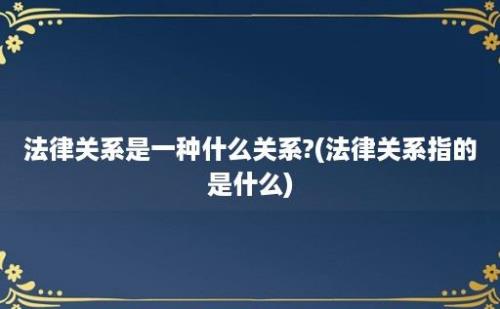 法律关系是一种什么关系?(法律关系指的是什么)