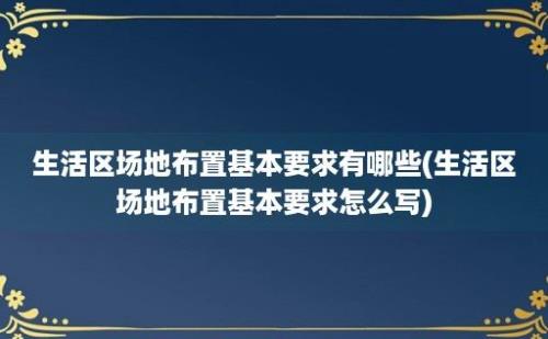 生活区场地布置基本要求有哪些(生活区场地布置基本要求怎么写)