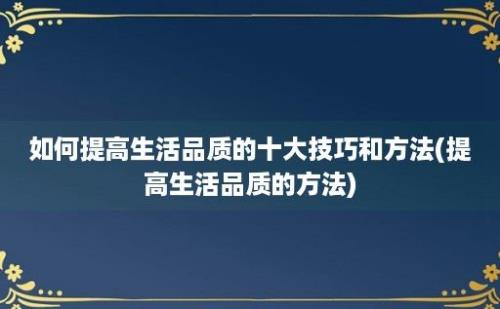 如何提高生活品质的十大技巧和方法(提高生活品质的方法)