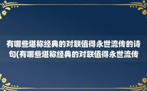 有哪些堪称经典的对联值得永世流传的诗句(有哪些堪称经典的对联值得永世流传呢)