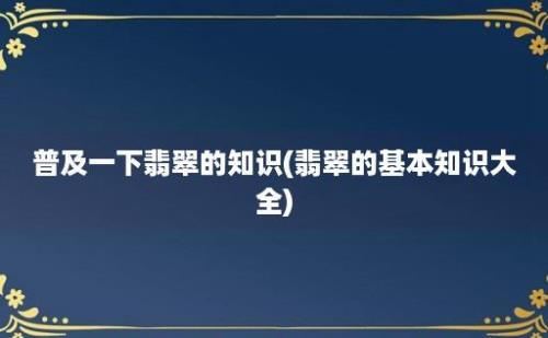 普及一下翡翠的知识(翡翠的基本知识大全)