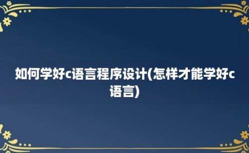 如何学好c语言程序设计(怎样才能学好c语言)