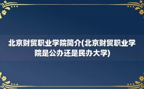 北京财贸职业学院简介(北京财贸职业学院是公办还是民办大学)