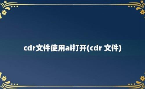 cdr文件使用ai打开(cdr 文件)