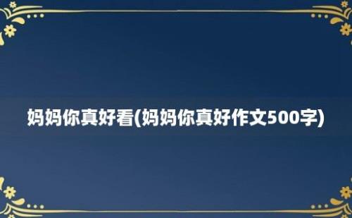 妈妈你真好看(妈妈你真好作文500字)