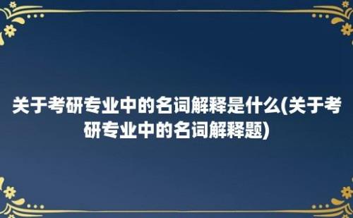 关于考研专业中的名词解释是什么(关于考研专业中的名词解释题)