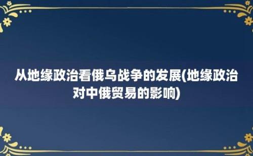 从地缘政治看俄乌战争的发展(地缘政治对中俄贸易的影响)