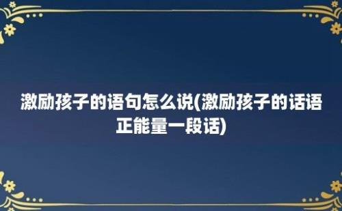 激励孩子的语句怎么说(激励孩子的话语正能量一段话)