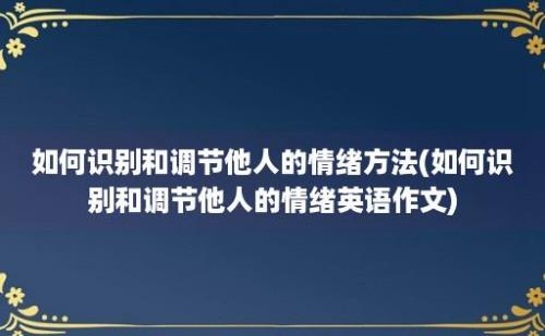 如何识别和调节他人的情绪方法(如何识别和调节他人的情绪英语作文)