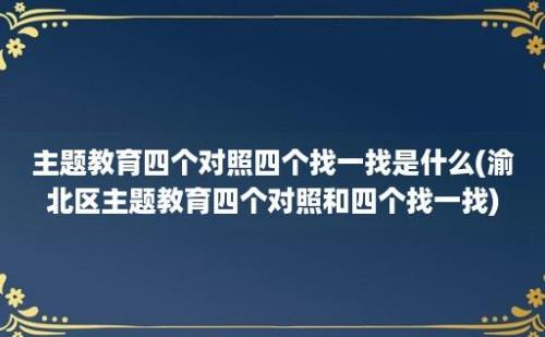 主题教育四个对照四个找一找是什么(渝北区主题教育四个对照和四个找一找)