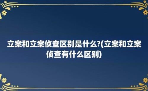 立案和立案侦查区别是什么?(立案和立案侦查有什么区别)