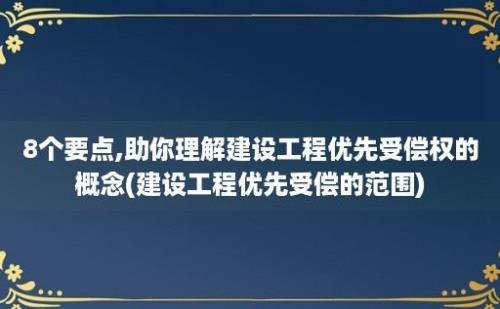 8个要点,助你理解建设工程优先受偿权的概念(建设工程优先受偿的范围)