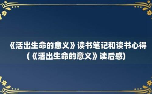 《活出生命的意义》读书笔记和读书心得(《活出生命的意义》读后感)