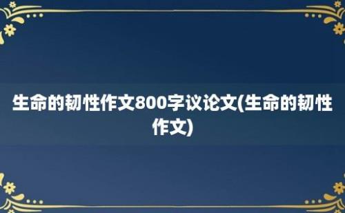 生命的韧性作文800字议论文(生命的韧性作文)