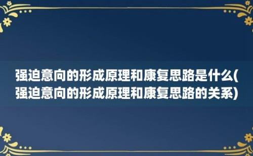 强迫意向的形成原理和康复思路是什么(强迫意向的形成原理和康复思路的关系)