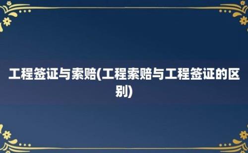 工程签证与索赔(工程索赔与工程签证的区别)