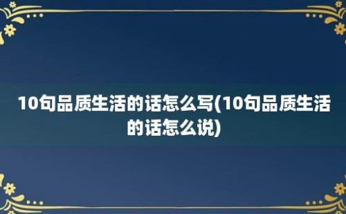 10句品质生活的话怎么写(10句品质生活的话怎么说)