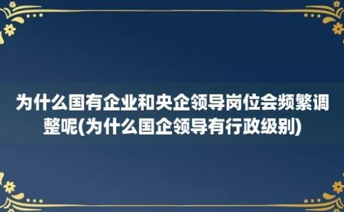 为什么国有企业和央企领导岗位会频繁调整呢(为什么国企领导有行政级别)