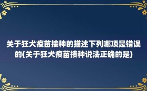 关于狂犬疫苗接种的描述下列哪项是错误的(关于狂犬疫苗接种说法正确的是)