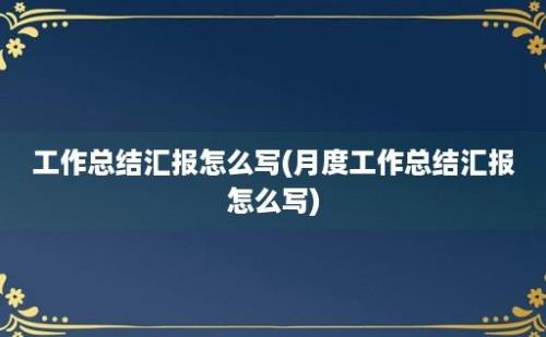 工作总结汇报怎么写(月度工作总结汇报怎么写)