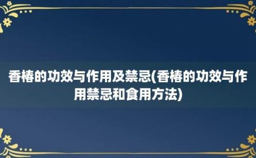 香椿的功效与作用及禁忌(香椿的功效与作用禁忌和食用方法)