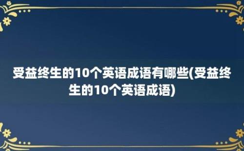 受益终生的10个英语成语有哪些(受益终生的10个英语成语)